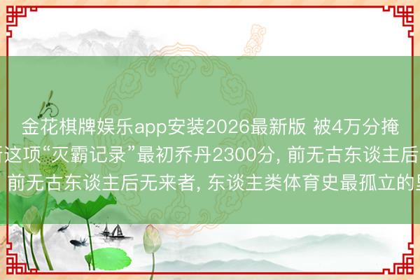 金花棋牌娱乐app安装2026最新版 被4万分掩饰的终极王座! 詹姆斯这项“灭霸记录”最初乔丹2300分， 前无古东谈主后无来者， 东谈主类体育史最孤立的里程碑!