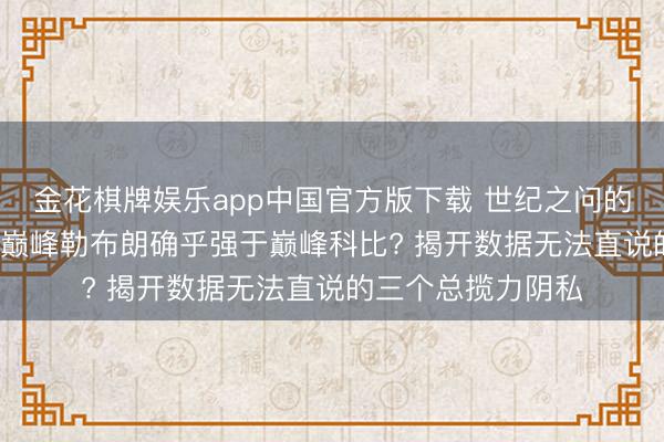 金花棋牌娱乐app中国官方版下载 世纪之问的终极谜底: 为什么巅峰勒布朗确乎强于巅峰科比? 揭开数据无法直说的三个总揽力阴私