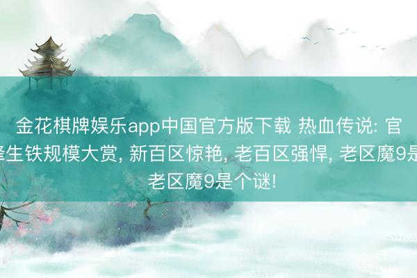 金花棋牌娱乐app中国官方版下载 热血传说: 官服巅峰生铁规模大赏， 新百区惊艳， 老百区强悍， 老区魔9是个谜!