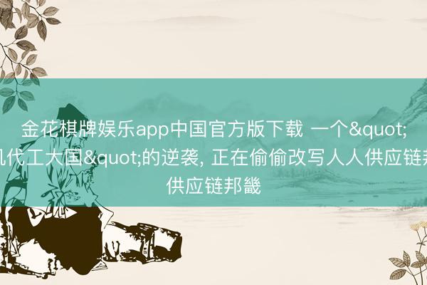 金花棋牌娱乐app中国官方版下载 一个"手机代工大国"的逆袭, 正在偷偷改写人人供应链邦畿
