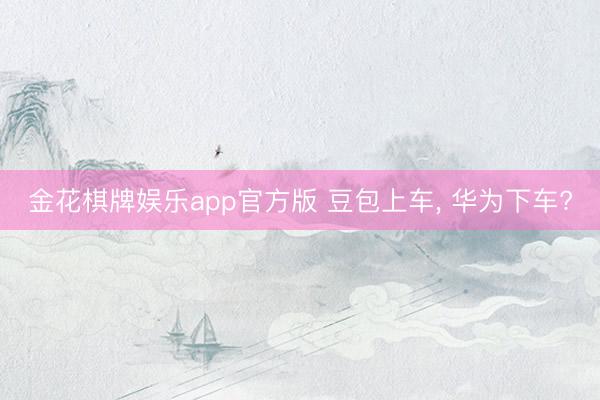 金花棋牌娱乐app官方版 豆包上车， 华为下车?