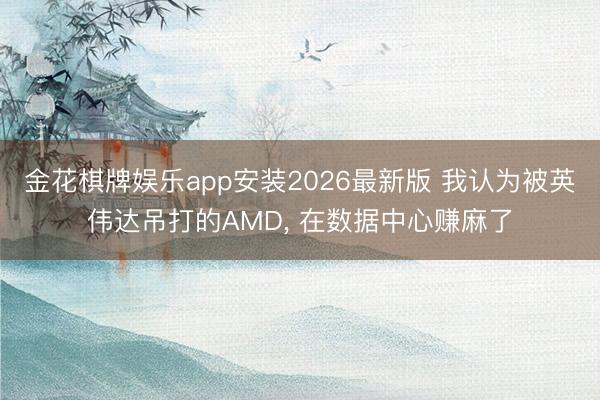 金花棋牌娱乐app安装2026最新版 我认为被英伟达吊打的AMD， 在数据中心赚麻了