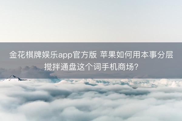 金花棋牌娱乐app官方版 苹果如何用本事分层搅拌通盘这个词手机商场?