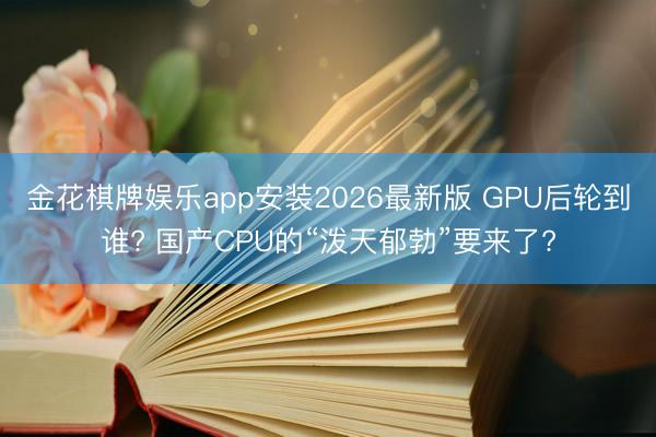 金花棋牌娱乐app安装2026最新版 GPU后轮到谁? 国产CPU的“泼天郁勃”要来了?