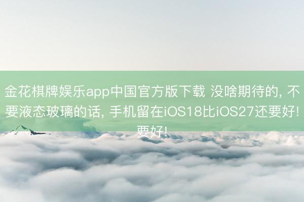 金花棋牌娱乐app中国官方版下载 没啥期待的， 不要液态玻璃的话， 手机留在iOS18比iOS27还要好!