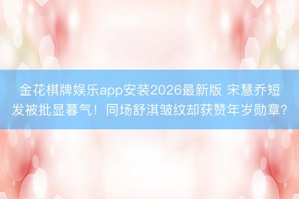 金花棋牌娱乐app安装2026最新版 宋慧乔短发被批显暮气！同场舒淇皱纹却获赞年岁勋章？