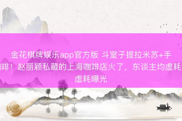 金花棋牌娱乐app官方版 斗室子提拉米苏+手冲咖啡!赵丽颖私藏的上海咖啡店火了,东谈主均虚耗曝光