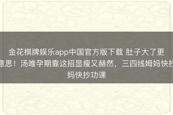 金花棋牌娱乐app中国官方版下载 肚子大了更要好意思！汤唯孕期靠这招显瘦又赫然，三四线姆妈快抄功课