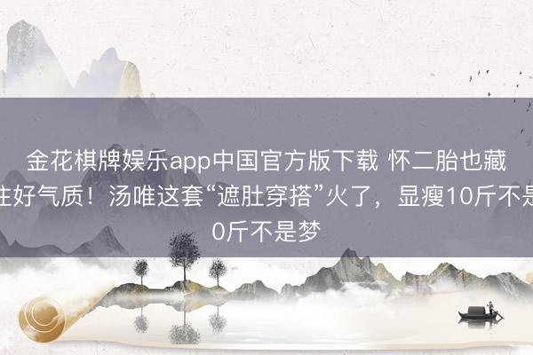 金花棋牌娱乐app中国官方版下载 怀二胎也藏不住好气质！汤唯这套“遮肚穿搭”火了，显瘦10斤不是梦