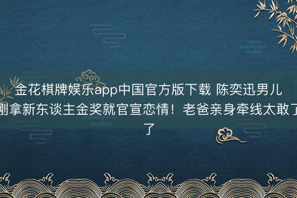 金花棋牌娱乐app中国官方版下载 陈奕迅男儿刚拿新东谈主金奖就官宣恋情！老爸亲身牵线太敢了