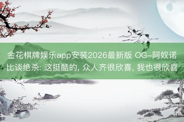 金花棋牌娱乐app安装2026最新版 OG-阿奴诺比谈绝杀: 这挺酷的， 众人齐很欣喜， 我也很欣喜