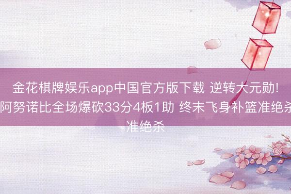 金花棋牌娱乐app中国官方版下载 逆转大元勋! 阿努诺比全场爆砍33分4板1助 终末飞身补篮准绝杀