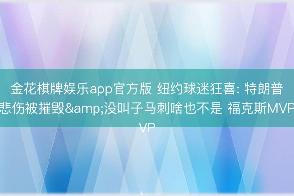 金花棋牌娱乐app官方版 纽约球迷狂喜: 特朗普悲伤被摧毁&没叫子马刺啥也不是 福克斯MVP