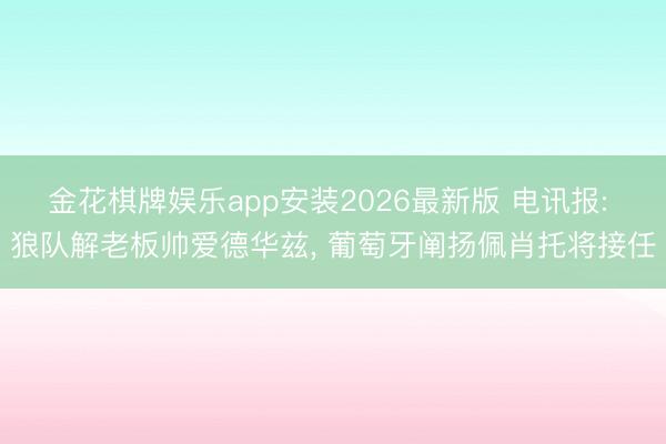 金花棋牌娱乐app安装2026最新版 电讯报: 狼队解老板帅爱德华兹， 葡萄牙阐扬佩肖托将接任
