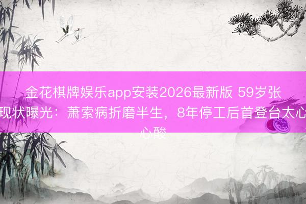 金花棋牌娱乐app安装2026最新版 59岁张宇现状曝光：萧索病折磨半生，8年停工后首登台太心酸