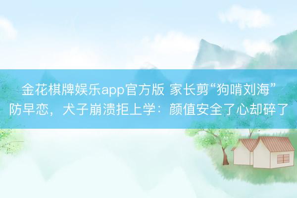 金花棋牌娱乐app官方版 家长剪“狗啃刘海”防早恋，犬子崩溃拒上学：颜值安全了心却碎了