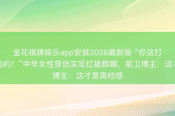 金花棋牌娱乐app安装2026最新版 “你这打扮不像当妈的！”中年女性穿低实足红被群嘲，前卫博主：这才是高档感