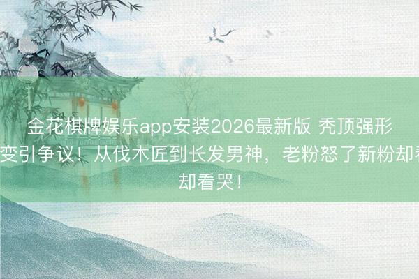 金花棋牌娱乐app安装2026最新版 秃顶强形象剧变引争议！从伐木匠到长发男神，老粉怒了新粉却看哭！