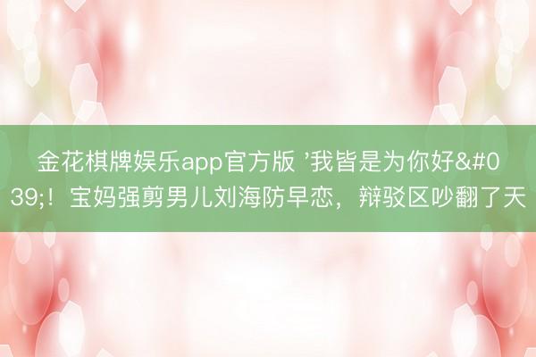 金花棋牌娱乐app官方版 '我皆是为你好'!宝妈强剪男儿刘海防早恋,辩驳区吵翻了天