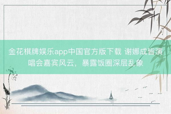 金花棋牌娱乐app中国官方版下载 谢娜成皆演唱会嘉宾风云，暴露饭圈深层乱象