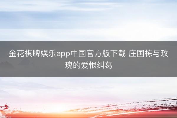 金花棋牌娱乐app中国官方版下载 庄国栋与玫瑰的爱恨纠葛