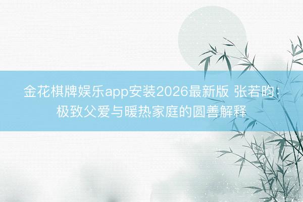 金花棋牌娱乐app安装2026最新版 张若昀:极致父爱与暖热家庭的圆善解释