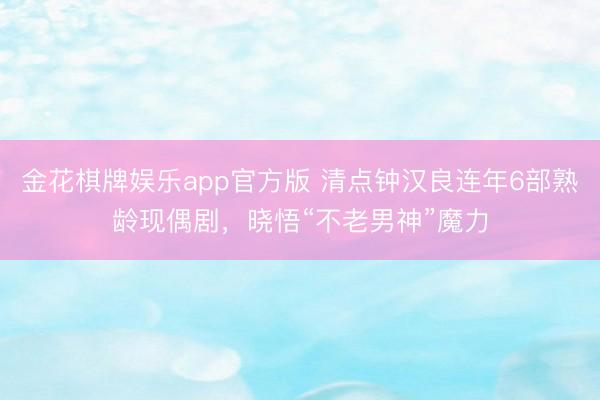 金花棋牌娱乐app官方版 清点钟汉良连年6部熟龄现偶剧,晓悟“不老男神”魔力