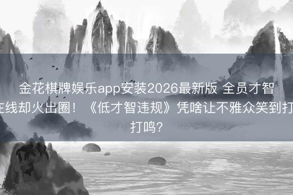 金花棋牌娱乐app安装2026最新版 全员才智不在线却火出圈！《低才智违规》凭啥让不雅众笑到打鸣？