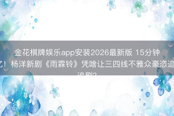 金花棋牌娱乐app安装2026最新版 15分钟破亿!杨洋新剧《雨霖铃》凭啥让三四线不雅众豪恣追剧?
