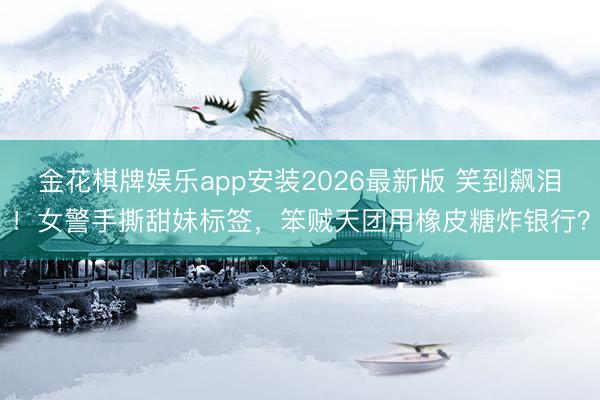 金花棋牌娱乐app安装2026最新版 笑到飙泪！女警手撕甜妹标签，笨贼天团用橡皮糖炸银行？