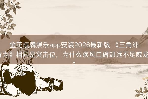 金花棋牌娱乐app安装2026最新版 《三角洲行为》相同是突击位,为什么疾风口碑却远不足威龙?