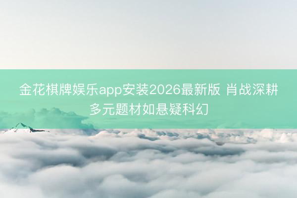 金花棋牌娱乐app安装2026最新版 肖战深耕多元题材如悬疑科幻