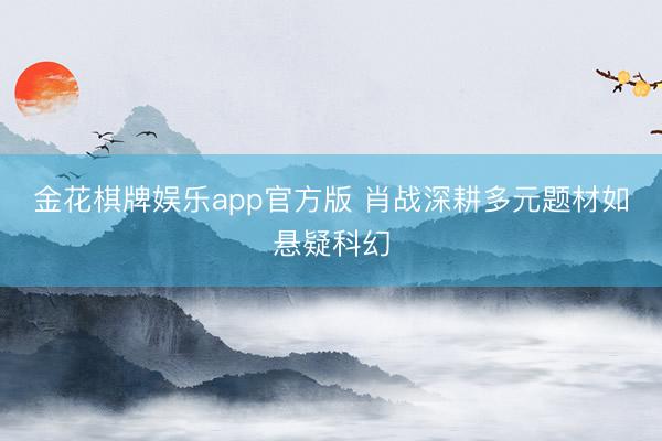 金花棋牌娱乐app官方版 肖战深耕多元题材如悬疑科幻