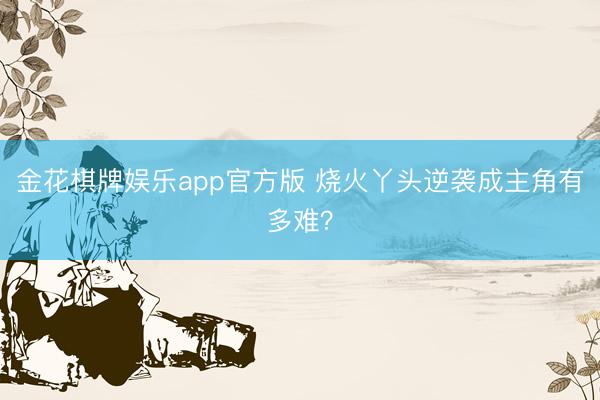 金花棋牌娱乐app官方版 烧火丫头逆袭成主角有多难？