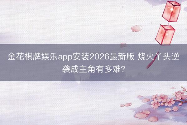 金花棋牌娱乐app安装2026最新版 烧火丫头逆袭成主角有多难？