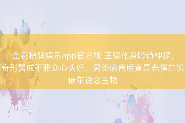 金花棋牌娱乐app官方版 王骁化身吟诗神探，脑洞清奇刑警成不雅众心头好，另类感背后竟是悲催东说念主物
