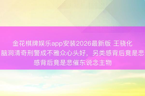 金花棋牌娱乐app安装2026最新版 王骁化身吟诗神探，脑洞清奇刑警成不雅众心头好，另类感背后竟是悲催东说念主物