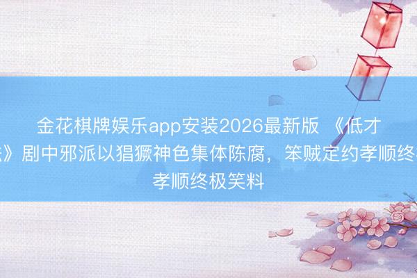 金花棋牌娱乐app安装2026最新版 《低才能不法》剧中邪派以猖獗神色集体陈腐，笨贼定约孝顺终极笑料