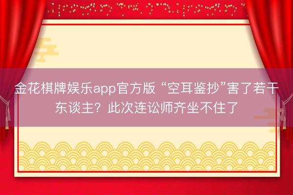 金花棋牌娱乐app官方版 “空耳鉴抄”害了若干东谈主？此次连讼师齐坐不住了