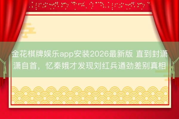 金花棋牌娱乐app安装2026最新版 直到封潇潇自首，忆秦娥才发现刘红兵遒劲差别真相