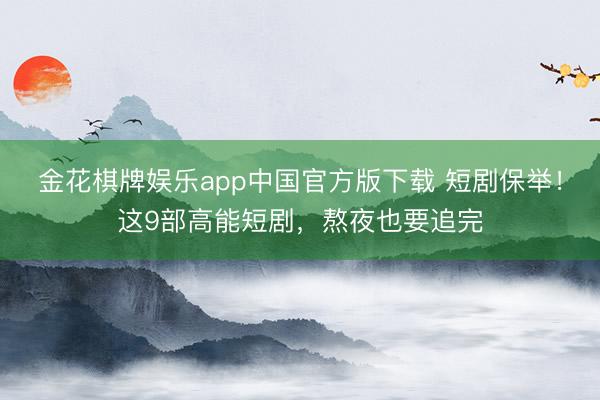 金花棋牌娱乐app中国官方版下载 短剧保举！这9部高能短剧，熬夜也要追完