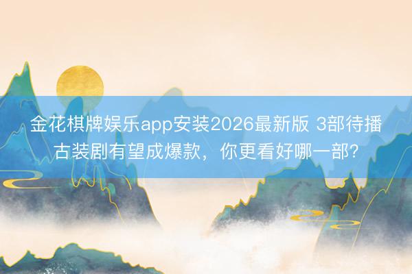 金花棋牌娱乐app安装2026最新版 3部待播古装剧有望成爆款，你更看好哪一部？