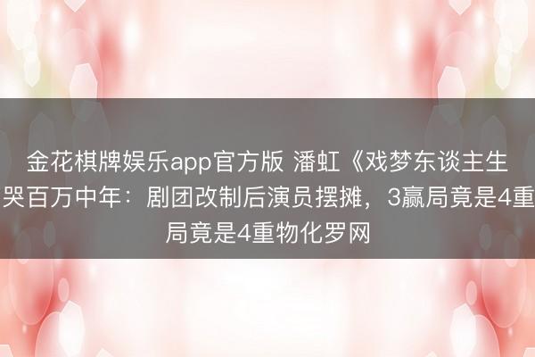 金花棋牌娱乐app官方版 潘虹《戏梦东谈主生》结局看哭百万中年：剧团改制后演员摆摊，3赢局竟是4重物化罗网