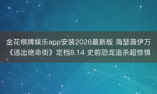 金花棋牌娱乐app安装2026最新版 海瑟薇伊万《逃出绝命街》定档8.14 史前恐龙追杀超惊惧