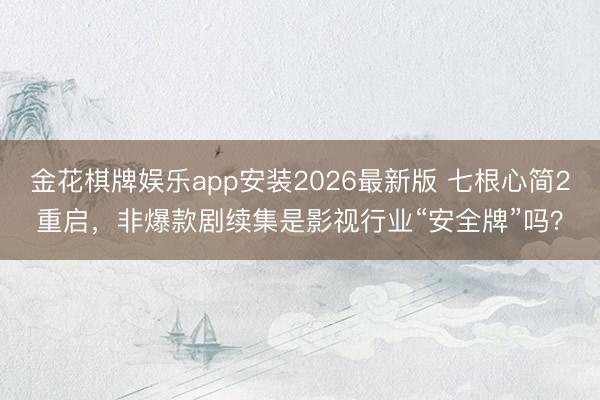 金花棋牌娱乐app安装2026最新版 七根心简2重启，非爆款剧续集是影视行业“安全牌”吗？