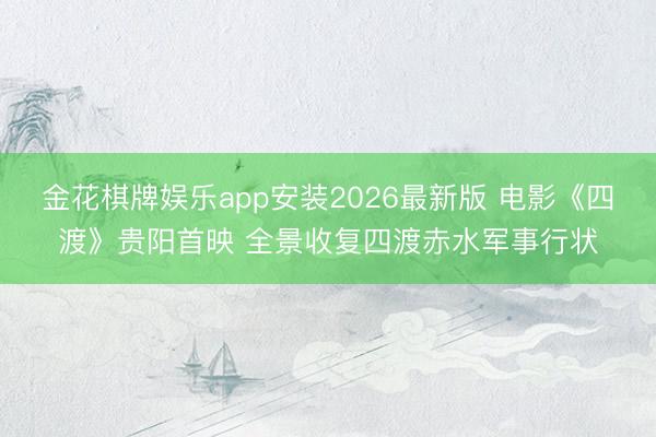 金花棋牌娱乐app安装2026最新版 电影《四渡》贵阳首映 全景收复四渡赤水军事行状