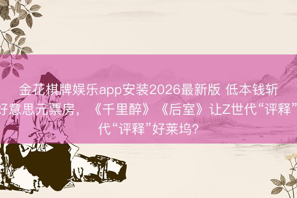 金花棋牌娱乐app安装2026最新版 低本钱斩获2亿+好意思元票房,《千里醉》《后室》让Z世代“评释”好莱坞?