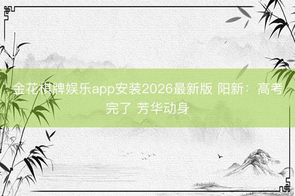 金花棋牌娱乐app安装2026最新版 阳新：高考完了 芳华动身
