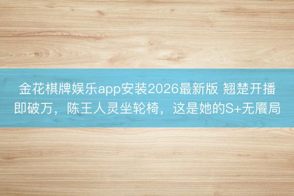 金花棋牌娱乐app安装2026最新版 翘楚开播即破万，陈王人灵坐轮椅，这是她的S+无餍局