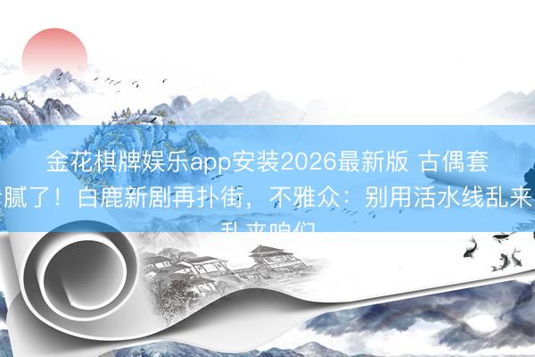 金花棋牌娱乐app安装2026最新版 古偶套路看腻了！白鹿新剧再扑街，不雅众：别用活水线乱来咱们